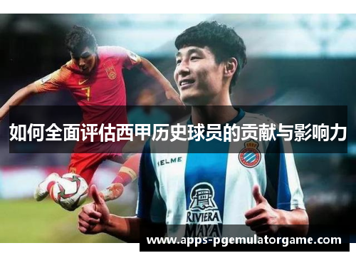 如何全面评估西甲历史球员的贡献与影响力