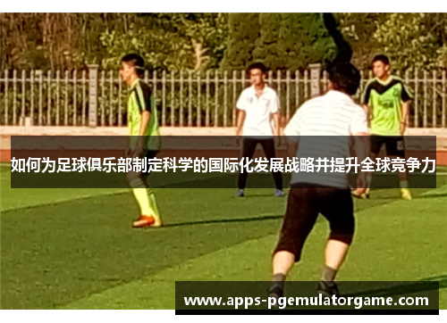 如何为足球俱乐部制定科学的国际化发展战略并提升全球竞争力