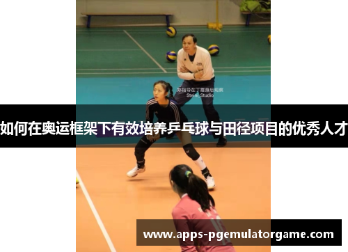 如何在奥运框架下有效培养乒乓球与田径项目的优秀人才