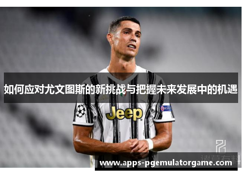 如何应对尤文图斯的新挑战与把握未来发展中的机遇