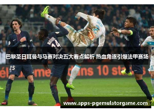巴黎圣日耳曼与马赛对决五大看点解析 热血角逐引爆法甲赛场