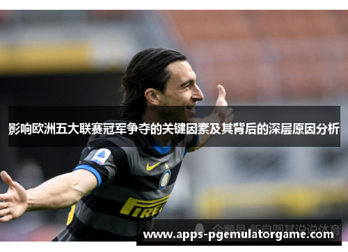 影响欧洲五大联赛冠军争夺的关键因素及其背后的深层原因分析