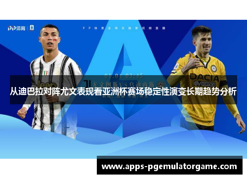 从迪巴拉对阵尤文表现看亚洲杯赛场稳定性演变长期趋势分析