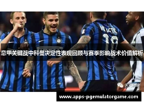 意甲关键战中科曼决定性表现回顾与赛季影响战术价值解析