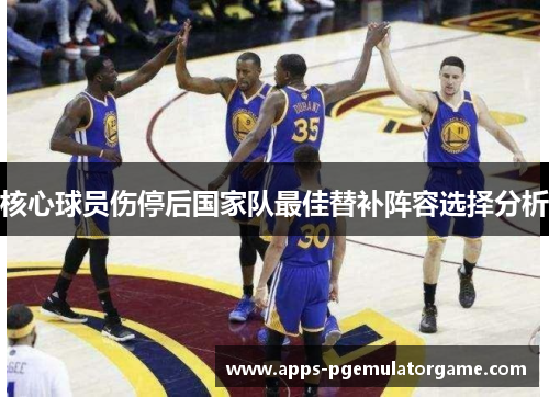 核心球员伤停后国家队最佳替补阵容选择分析 核心球员伤停后国家队最佳替补阵容选择分析