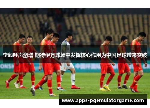 李毅呼声激增 期待伊万球场中发挥核心作用为中国足球带来突破 李毅呼声激增 期待伊万球场中发挥核心作用为中国足球带来突破