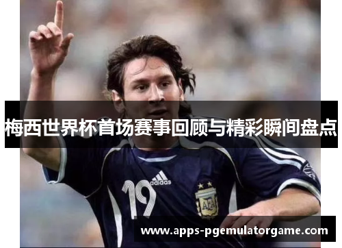 梅西世界杯首场赛事回顾与精彩瞬间盘点 梅西世界杯首场赛事回顾与精彩瞬间盘点