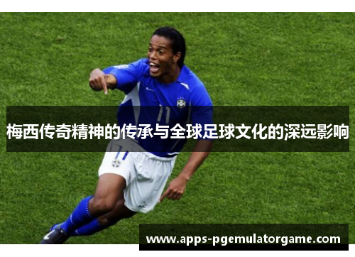 梅西传奇精神的传承与全球足球文化的深远影响 梅西传奇精神的传承与全球足球文化的深远影响