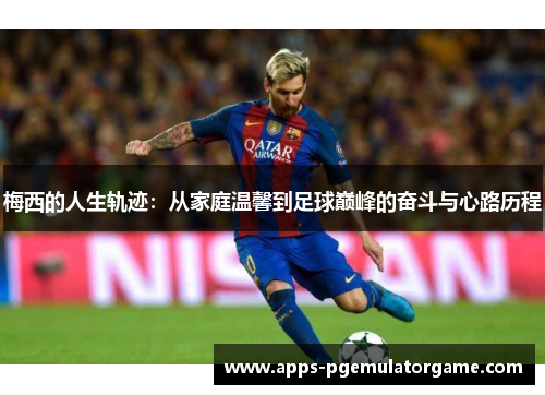 梅西的人生轨迹：从家庭温馨到足球巅峰的奋斗与心路历程