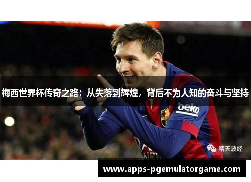 梅西世界杯传奇之路:从失落到辉煌,背后不为人知的奋斗与坚持 梅西世界杯传奇之路:从失落到辉煌,背后不为人知的奋斗与坚持