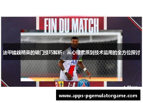 法甲锋线精英的破门技巧解析：从心理素质到技术运用的全方位探讨