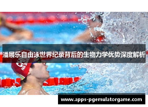 潘展乐自由泳世界纪录背后的生物力学优势深度解析