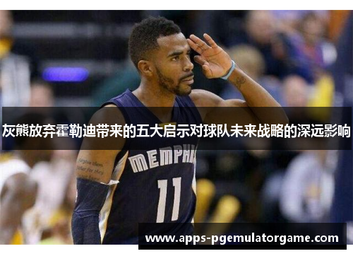 灰熊放弃霍勒迪带来的五大启示对球队未来战略的深远影响