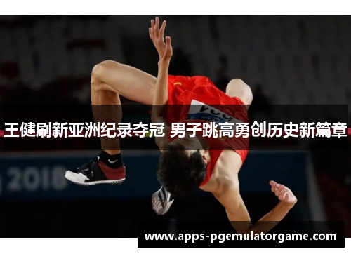 王健刷新亚洲纪录夺冠 男子跳高勇创历史新篇章