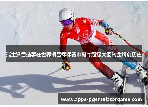 瑞士滑雪选手在世界滑雪锦标赛中勇夺超级大回转金牌创历史