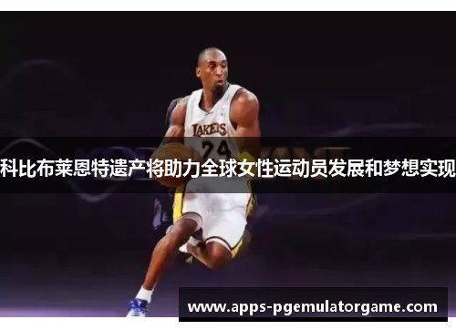 科比布莱恩特遗产将助力全球女性运动员发展和梦想实现
