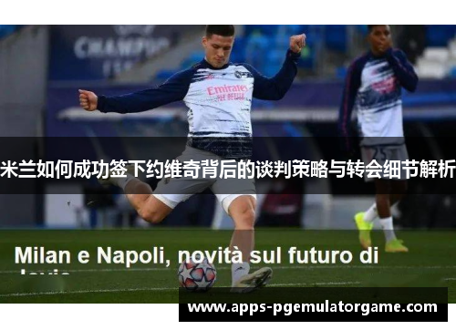米兰如何成功签下约维奇背后的谈判策略与转会细节解析 米兰如何成功签下约维奇背后的谈判策略与转会细节解析