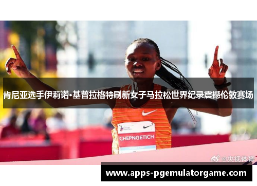 肯尼亚选手伊莉诺·基普拉格特刷新女子马拉松世界纪录震撼伦敦赛场