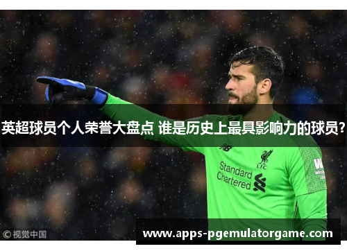 英超球员个人荣誉大盘点 谁是历史上最具影响力的球员？