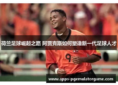 荷兰足球崛起之路 阿贾克斯如何塑造新一代足球人才
