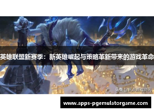 英雄联盟新赛季：新英雄崛起与策略革新带来的游戏革命