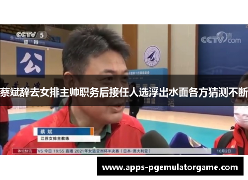 蔡斌辞去女排主帅职务后接任人选浮出水面各方猜测不断