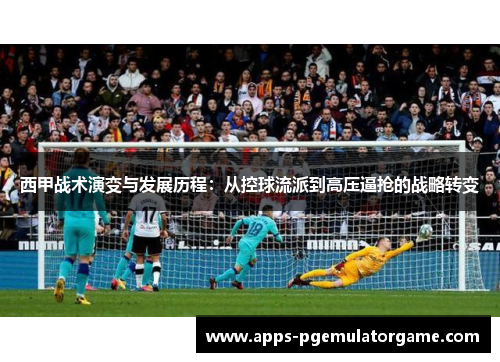 西甲战术演变与发展历程:从控球流派到高压逼抢的战略转变 西甲战术演变与发展历程:从控球流派到高压逼抢的战略转变