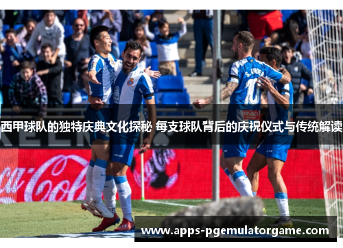 西甲球队的独特庆典文化探秘 每支球队背后的庆祝仪式与传统解读