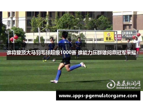 谁将登顶大马羽毛球超级1000赛 谁能力压群雄问鼎冠军荣耀