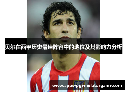 贝尔在西甲历史最佳阵容中的地位及其影响力分析
