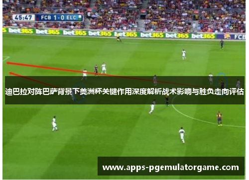 迪巴拉对阵巴萨背景下美洲杯关键作用深度解析战术影响与胜负走向评估