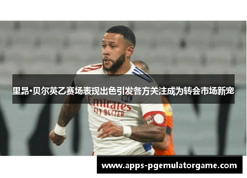 里昂·贝尔英乙赛场表现出色引发各方关注成为转会市场新宠