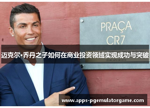 迈克尔·乔丹之子如何在商业投资领域实现成功与突破