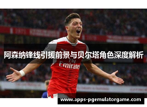 阿森纳锋线引援前景与贝尔塔角色深度解析