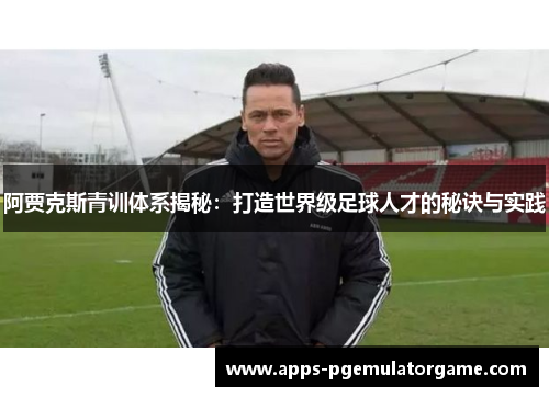 阿贾克斯青训体系揭秘：打造世界级足球人才的秘诀与实践
