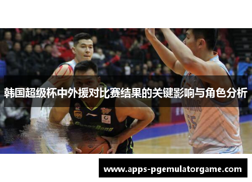 韩国超级杯中外援对比赛结果的关键影响与角色分析